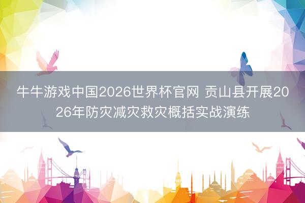 牛牛游戏中国2026世界杯官网 贡山县开展2026年防灾减灾救灾概括实战演练