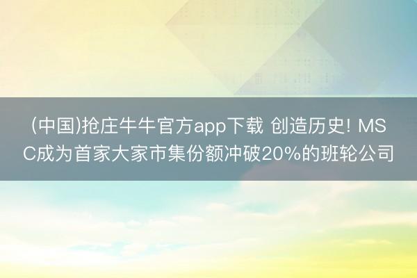 (中国)抢庄牛牛官方app下载 创造历史! MSC成为首家大家市集份额冲破20%的班轮公司