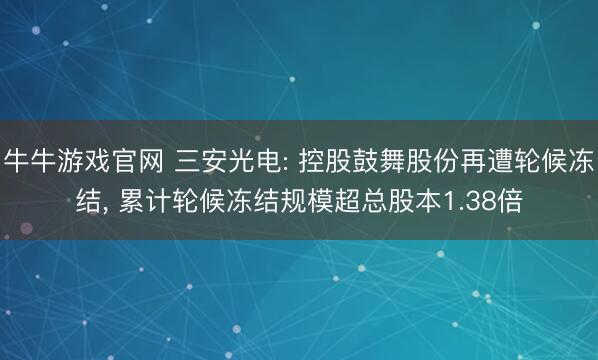 牛牛游戏官网 三安光电: 控股鼓舞股份再遭轮候冻结, 累计轮候冻结规模超总股本1.38倍