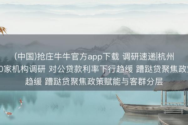 (中国)抢庄牛牛官方app下载 调研速递|杭州银行管待高盛等10家机构调研 对公贷款利率下行趋缓 蹧跶贷聚焦政策赋能与客群分层
