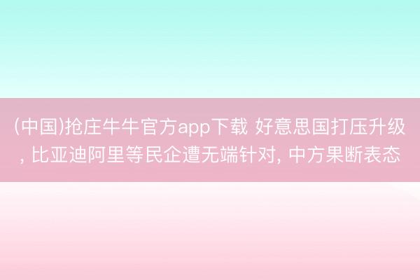 (中国)抢庄牛牛官方app下载 好意思国打压升级， 比亚迪阿里等民企遭无端针对， 中方果断表态