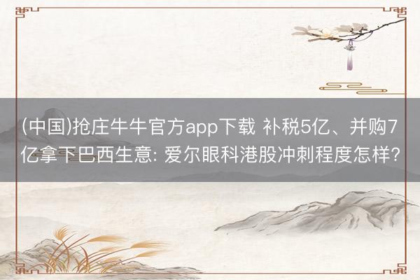 (中国)抢庄牛牛官方app下载 补税5亿、并购7亿拿下巴西生意: 爱尔眼科港股冲刺程度怎样?