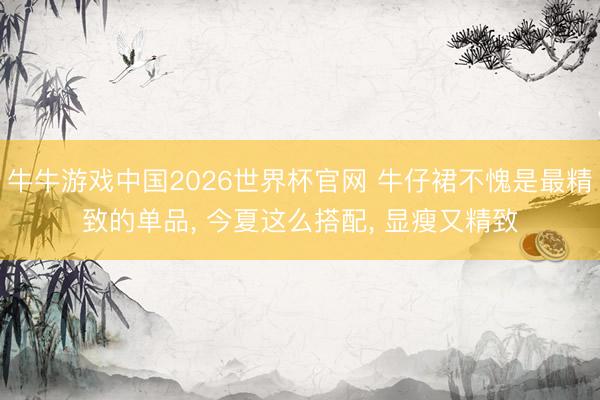 牛牛游戏中国2026世界杯官网 牛仔裙不愧是最精致的单品， 今夏这么搭配， 显瘦又精致