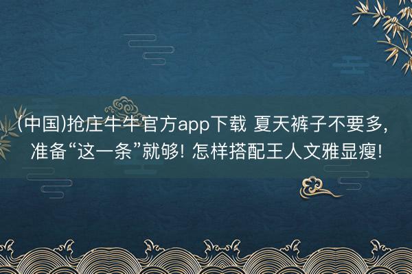 (中国)抢庄牛牛官方app下载 夏天裤子不要多， 准备“这一条”就够! 怎样搭配王人文雅显瘦!