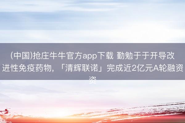 (中国)抢庄牛牛官方app下载 勤勉于于开导改进性免疫药物， 「清辉联诺」完成近2亿元A轮融资