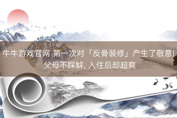 牛牛游戏官网 第一次对「反骨装修」产生了敬意! 父母不睬解， 入住后却超爽