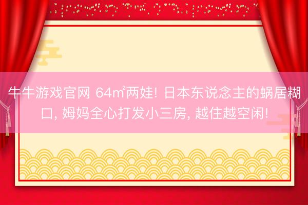 牛牛游戏官网 64㎡两娃! 日本东说念主的蜗居糊口， 姆妈全心打发小三房， 越住越空闲!
