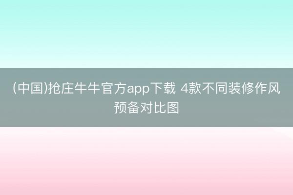 (中国)抢庄牛牛官方app下载 4款不同装修作风预备对比图
