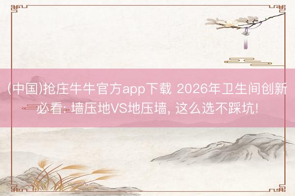 (中国)抢庄牛牛官方app下载 2026年卫生间创新必看: 墙压地VS地压墙， 这么选不踩坑!