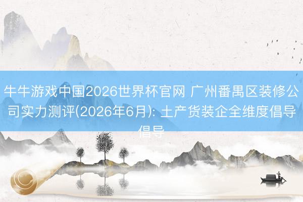 牛牛游戏中国2026世界杯官网 广州番禺区装修公司实力测评(2026年6月): 土产货装企全维度倡导