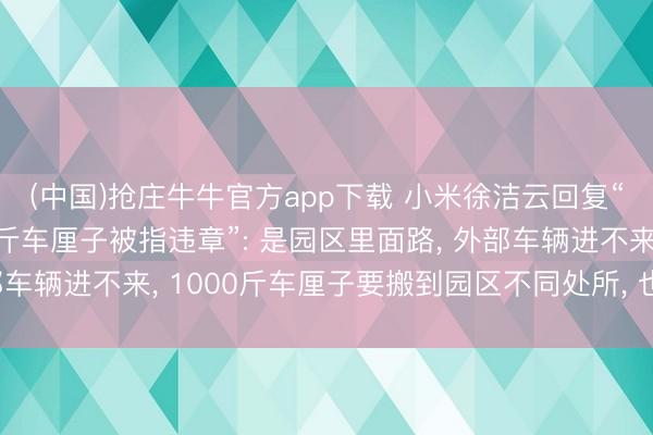 (中国)抢庄牛牛官方app下载 小米徐洁云回复“雷军用私家车装600斤车厘子被指违章”: 是园区里面路， 外部车辆进不来， 1000斤车厘子要搬到园区不同处所， 也曾用车便捷