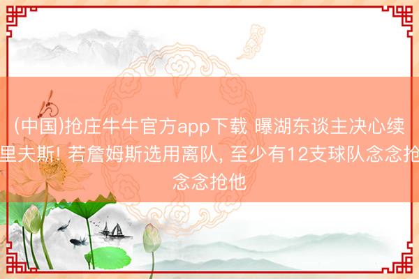 (中国)抢庄牛牛官方app下载 曝湖东谈主决心续约里夫斯! 若詹姆斯选用离队， 至少有12支球队念念抢他