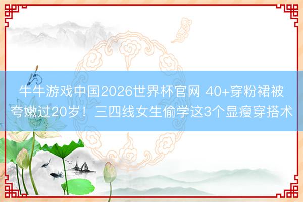 牛牛游戏中国2026世界杯官网 40+穿粉裙被夸嫩过20岁！三四线女生偷学这3个显瘦穿搭术