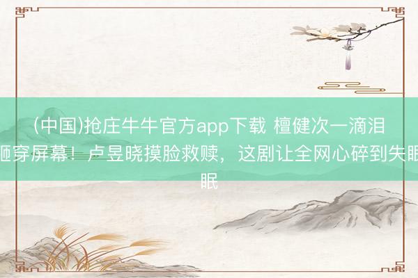 (中国)抢庄牛牛官方app下载 檀健次一滴泪砸穿屏幕！卢昱晓摸脸救赎，这剧让全网心碎到失眠