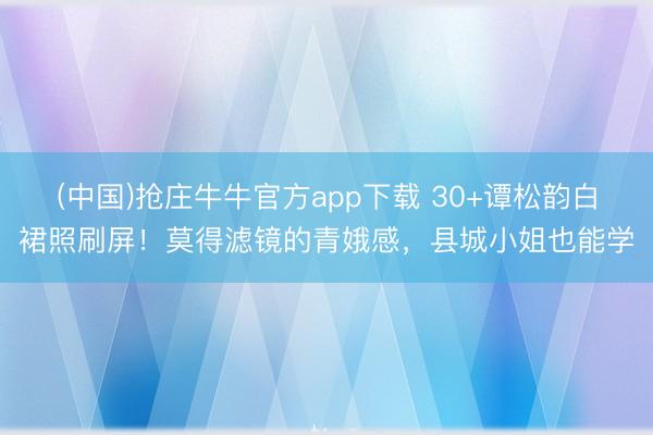 (中国)抢庄牛牛官方app下载 30+谭松韵白裙照刷屏！莫得滤镜的青娥感，县城小姐也能学
