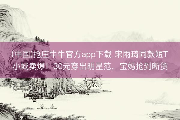 (中国)抢庄牛牛官方app下载 宋雨琦同款短T小城卖爆！30元穿出明星范，宝妈抢到断货