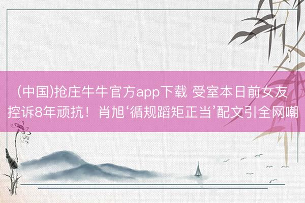 (中国)抢庄牛牛官方app下载 受室本日前女友控诉8年顽抗！肖旭‘循规蹈矩正当’配文引全网嘲