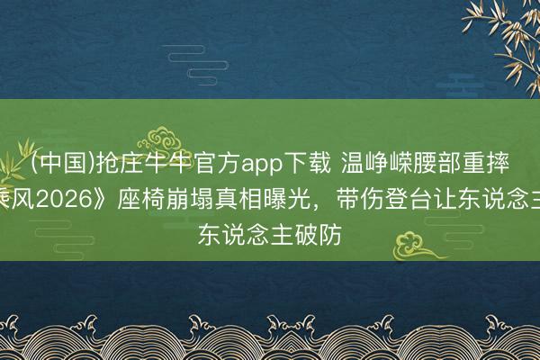 (中国)抢庄牛牛官方app下载 温峥嵘腰部重摔！《乘风2026》座椅崩塌真相曝光，带伤登台让东说念主破防