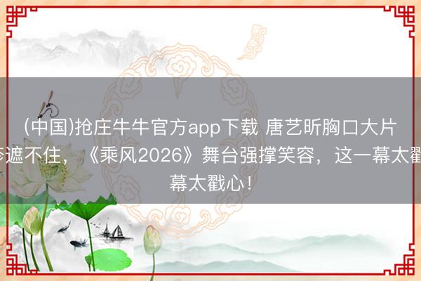 (中国)抢庄牛牛官方app下载 唐艺昕胸口大片红疹遮不住,《乘风2026》舞台强撑笑容,这一幕太戳心!