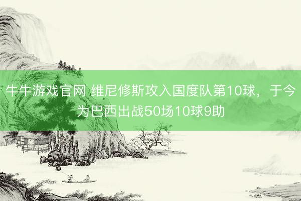牛牛游戏官网 维尼修斯攻入国度队第10球，于今为巴西出战50场10球9助