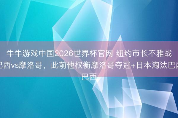 牛牛游戏中国2026世界杯官网 纽约市长不雅战巴西vs摩洛哥，<a href=