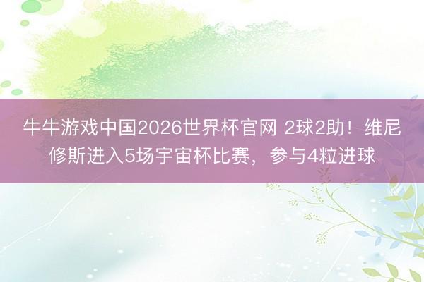 牛牛游戏中国2026世界杯官网 2球2助！维尼修斯进入5场宇宙杯比赛，参与4粒进球