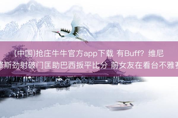 (中国)抢庄牛牛官方app下载 有Buff？维尼修斯劲射破门匡助巴西扳平比分 前女友在看台不雅赛