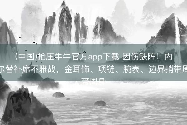 (中国)抢庄牛牛官方app下载 因伤缺阵！内马尔替补席不雅战，金耳饰、项链、腕表、边界捎带周身