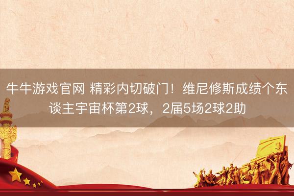 牛牛游戏官网 精彩内切破门!维尼修斯成绩个东谈主宇宙杯第2球,2届5场2球2助