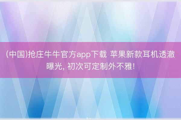 (中国)抢庄牛牛官方app下载 苹果新款耳机透澈曝光， 初次可定制外不雅!