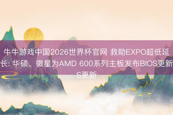 牛牛游戏中国2026世界杯官网 救助EXPO超低延长: 华硕、微星为AMD 600系列主板发布BIOS更新