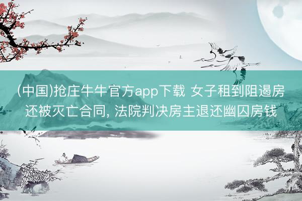 (中国)抢庄牛牛官方app下载 女子租到阻遏房还被灭亡合同， 法院判决房主退还幽囚房钱