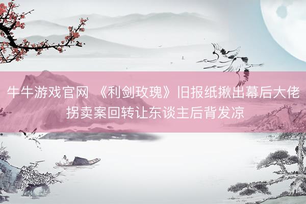 牛牛游戏官网 《利剑玫瑰》旧报纸揪出幕后大佬 拐卖案回转让东谈主后背发凉