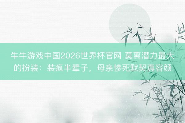 牛牛游戏中国2026世界杯官网 莫离潜力最大的扮装：装疯半辈子，母亲惨死默契真容颜