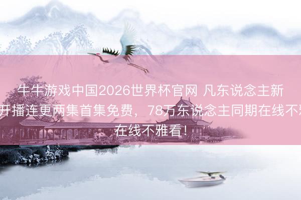 牛牛游戏中国2026世界杯官网 凡东说念主新年番开播连更两集首集免费，78万东说念主同期在线不雅看！