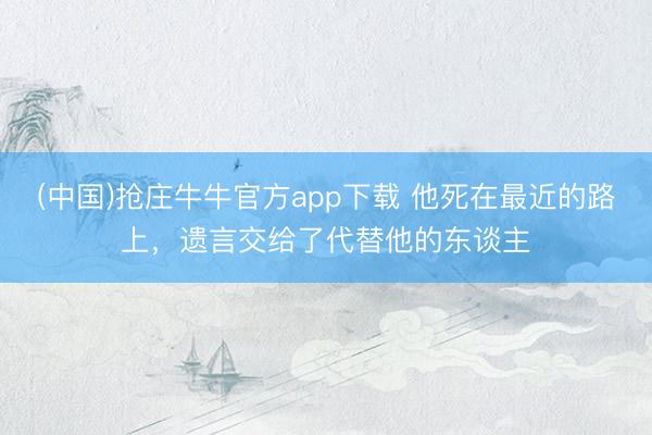(中国)抢庄牛牛官方app下载 他死在最近的路上，遗言交给了代替他的东谈主