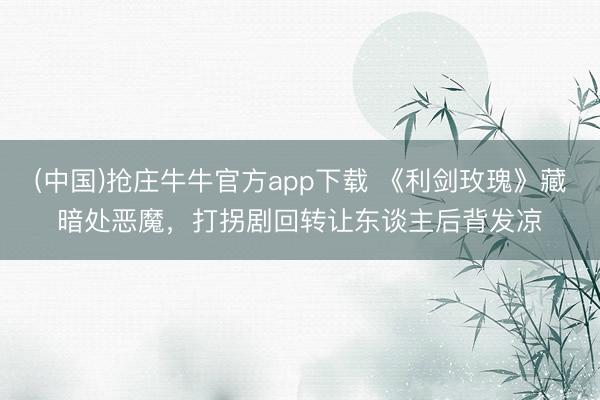 (中国)抢庄牛牛官方app下载 《利剑玫瑰》藏暗处恶魔，打拐剧回转让东谈主后背发凉