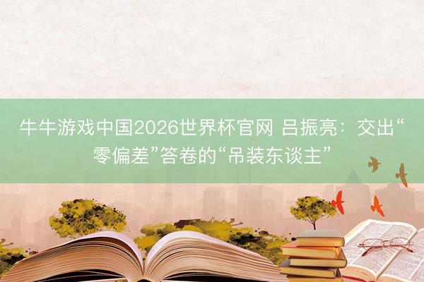 牛牛游戏中国2026世界杯官网 吕振亮：交出“零偏差”答卷的“吊装东谈主”