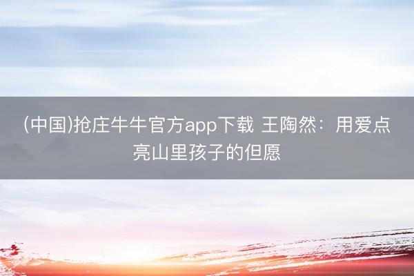 (中国)抢庄牛牛官方app下载 王陶然：用爱点亮山里孩子的但愿