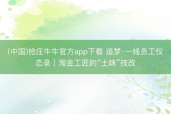 (中国)抢庄牛牛官方app下载 追梦·一线员工仪态录｜淘金工匠的“土味”技改
