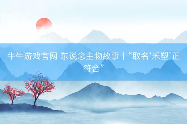 牛牛游戏官网 东说念主物故事｜“取名‘禾塑’正符合”