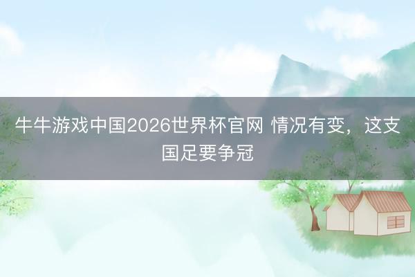 牛牛游戏中国2026世界杯官网 情况有变,这支国足要争冠