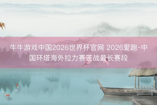 牛牛游戏中国2026世界杯官网 2026爱跑·中国环塔海外拉力赛苦战最长赛段