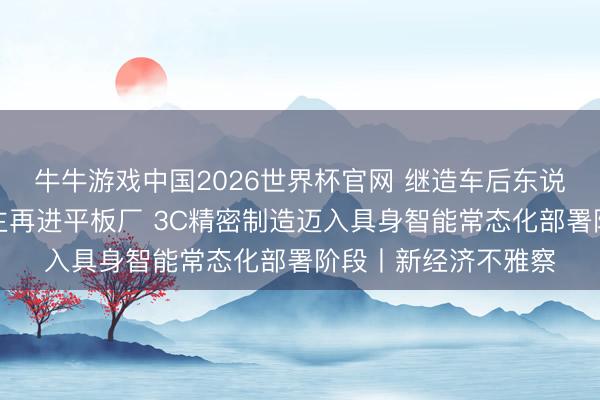 牛牛游戏中国2026世界杯官网 继造车后东说念主形机器东说念主再进平板厂 3C精密制造迈入具身智能常态化部署阶段丨新经济不雅察