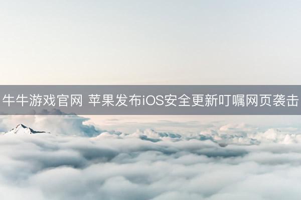 牛牛游戏官网 苹果发布iOS安全更新叮嘱网页袭击