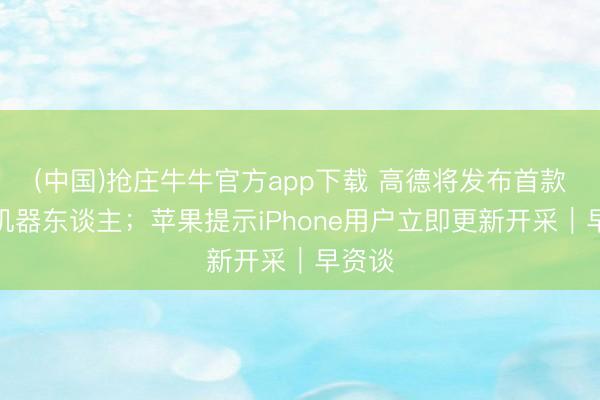 (中国)抢庄牛牛官方app下载 高德将发布首款四足机器东谈主；苹果提示iPhone用户立即更新开采｜早资谈