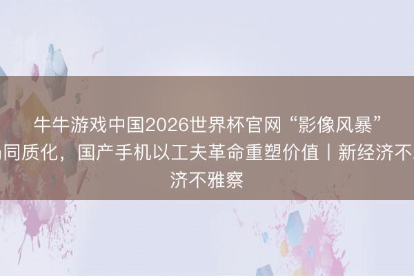 牛牛游戏中国2026世界杯官网 “影像风暴”破局同质化，国产手机以工夫革命重塑价值丨新经济不雅察