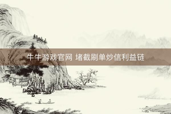 牛牛游戏官网 堵截刷单炒信利益链