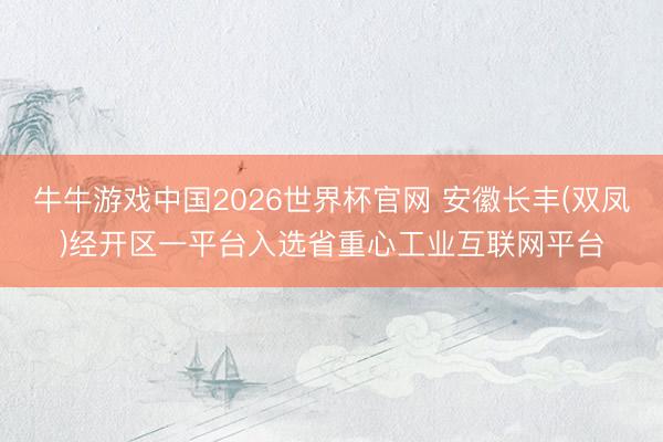 牛牛游戏中国2026世界杯官网 安徽长丰(双凤)经开区一平台入选省重心工业互联网平台