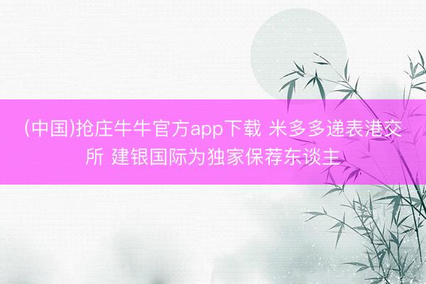 (中国)抢庄牛牛官方app下载 米多多递表港交所 建银国际为独家保荐东谈主